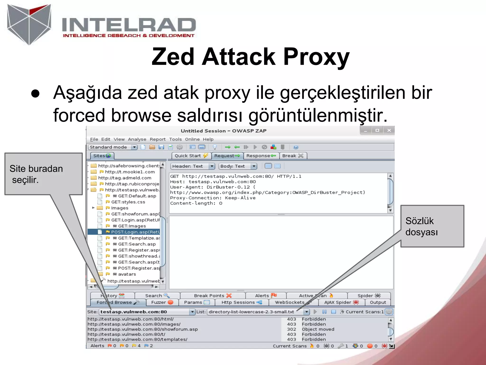 Zed Attack Proxy
● Aşağıda zed atak proxy ile gerçekleştirilen bir
forced browse saldırısı görüntülenmiştir.
Site buradan
seçilir.

Sözlük
dosyası

 