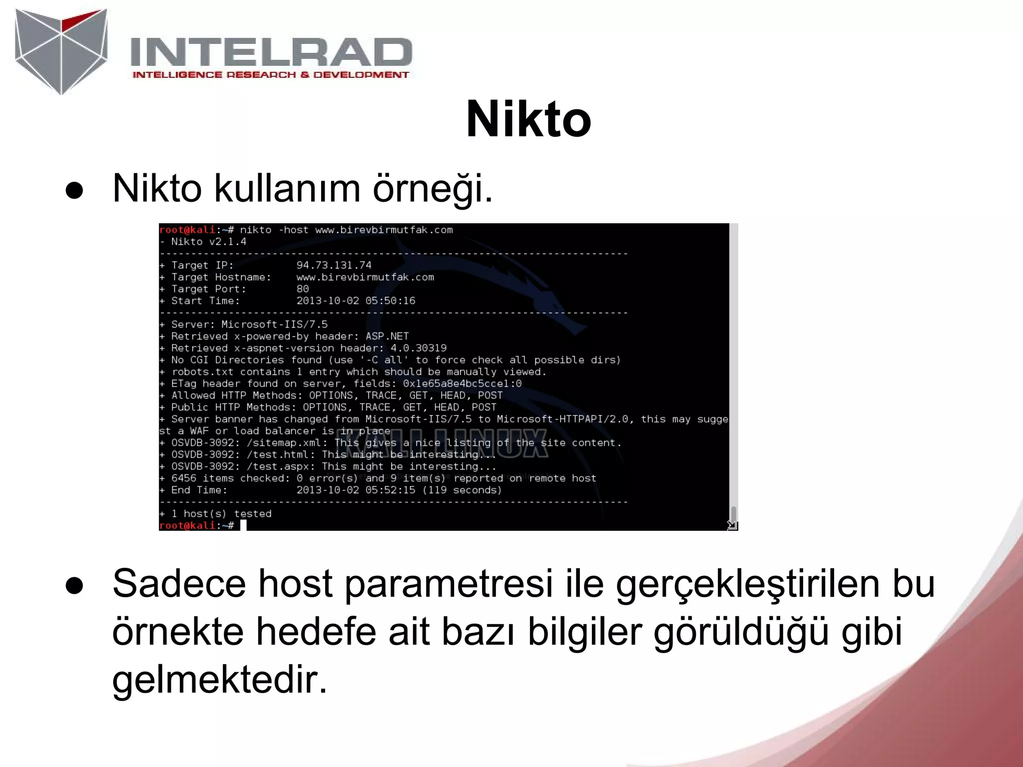 Nikto
● Nikto kullanım örneği.

● Sadece host parametresi ile gerçekleştirilen bu
örnekte hedefe ait bazı bilgiler görüldüğü gibi
gelmektedir.

 