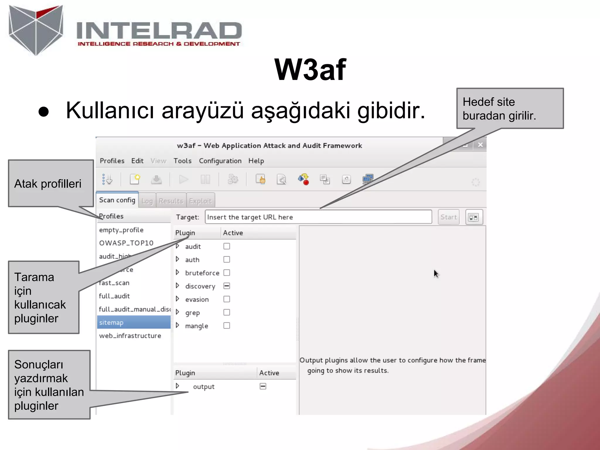 W3af
● Kullanıcı arayüzü aşağıdaki gibidir.
Atak profilleri

Tarama
için
kullanıcak
pluginler

Sonuçları
yazdırmak
için kullanılan
pluginler

Hedef site
buradan girilir.

 