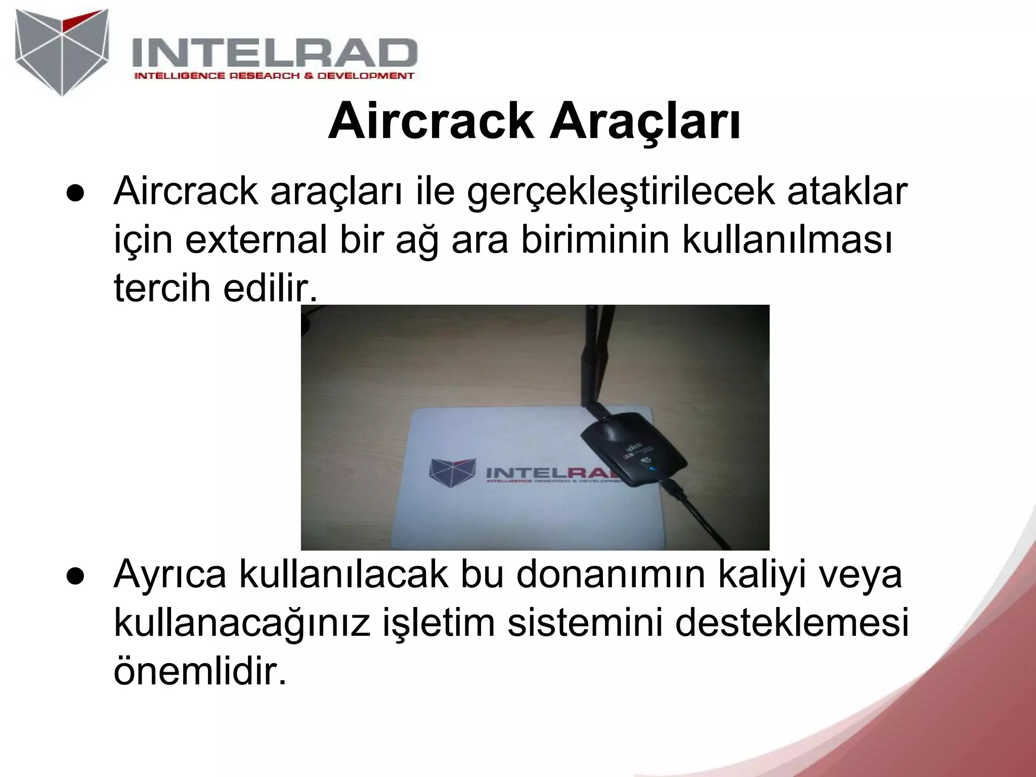 Aircrack Araçları
● Aircrack araçları ile gerçekleştirilecek ataklar
için external bir ağ ara biriminin kullanılması
tercih edilir.

● Ayrıca kullanılacak bu donanımın kaliyi veya
kullanacağınız işletim sistemini desteklemesi
önemlidir.

 