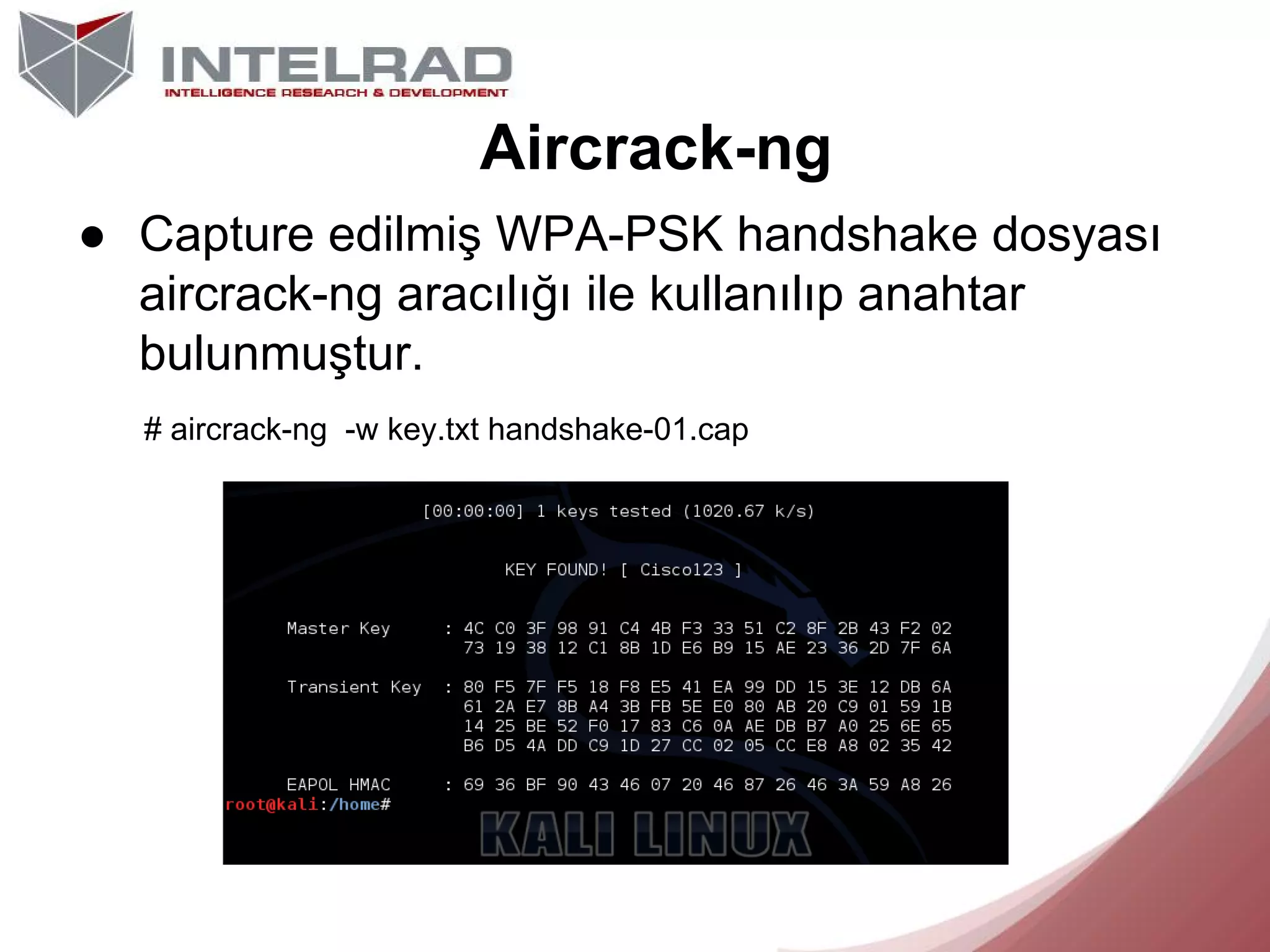 Aircrack-ng
● Capture edilmiş WPA-PSK handshake dosyası
aircrack-ng aracılığı ile kullanılıp anahtar
bulunmuştur.
# aircrack-ng -w key.txt handshake-01.cap

 