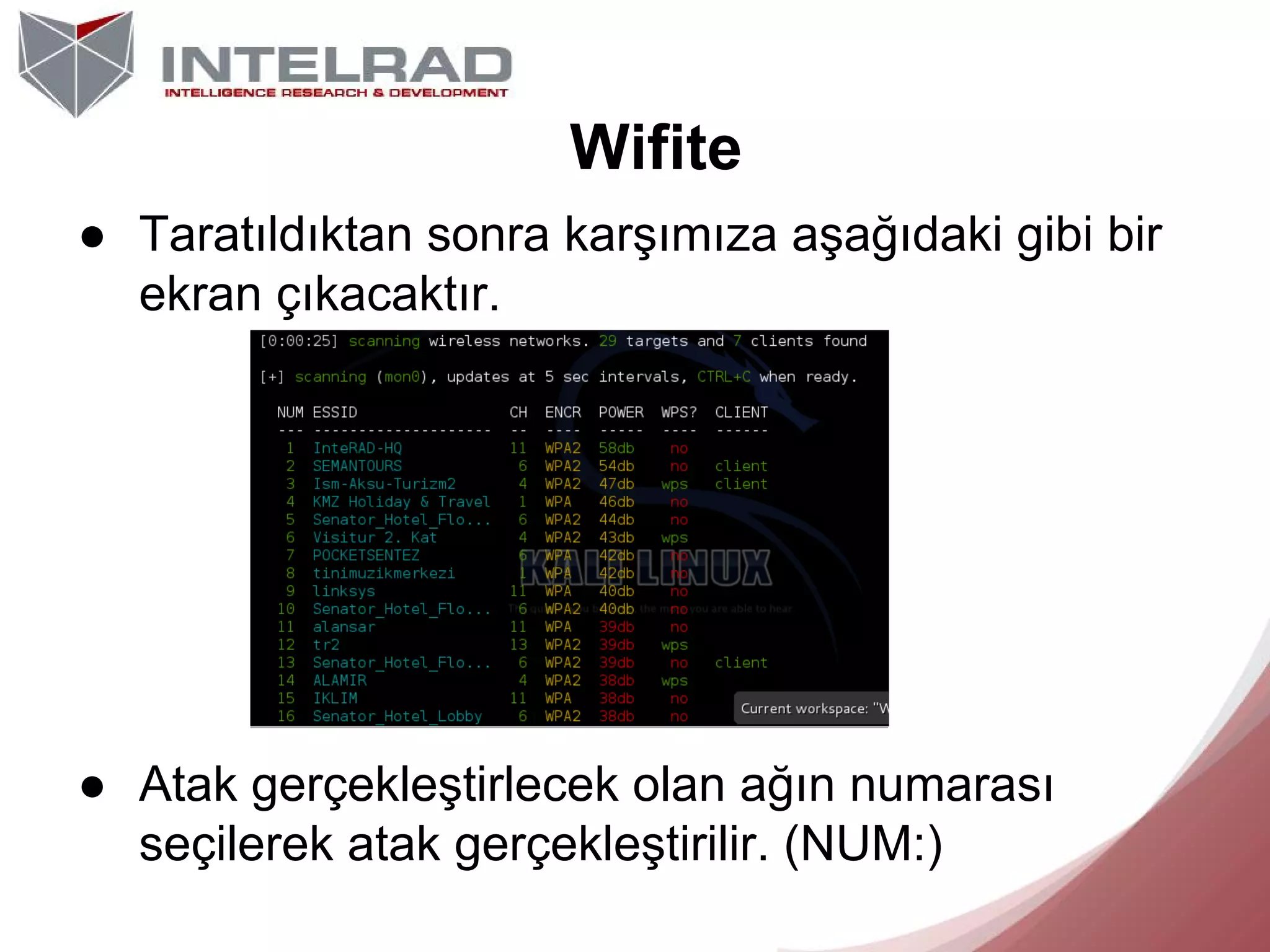 Wifite
● Taratıldıktan sonra karşımıza aşağıdaki gibi bir
ekran çıkacaktır.

● Atak gerçekleştirlecek olan ağın numarası
seçilerek atak gerçekleştirilir. (NUM:)

 