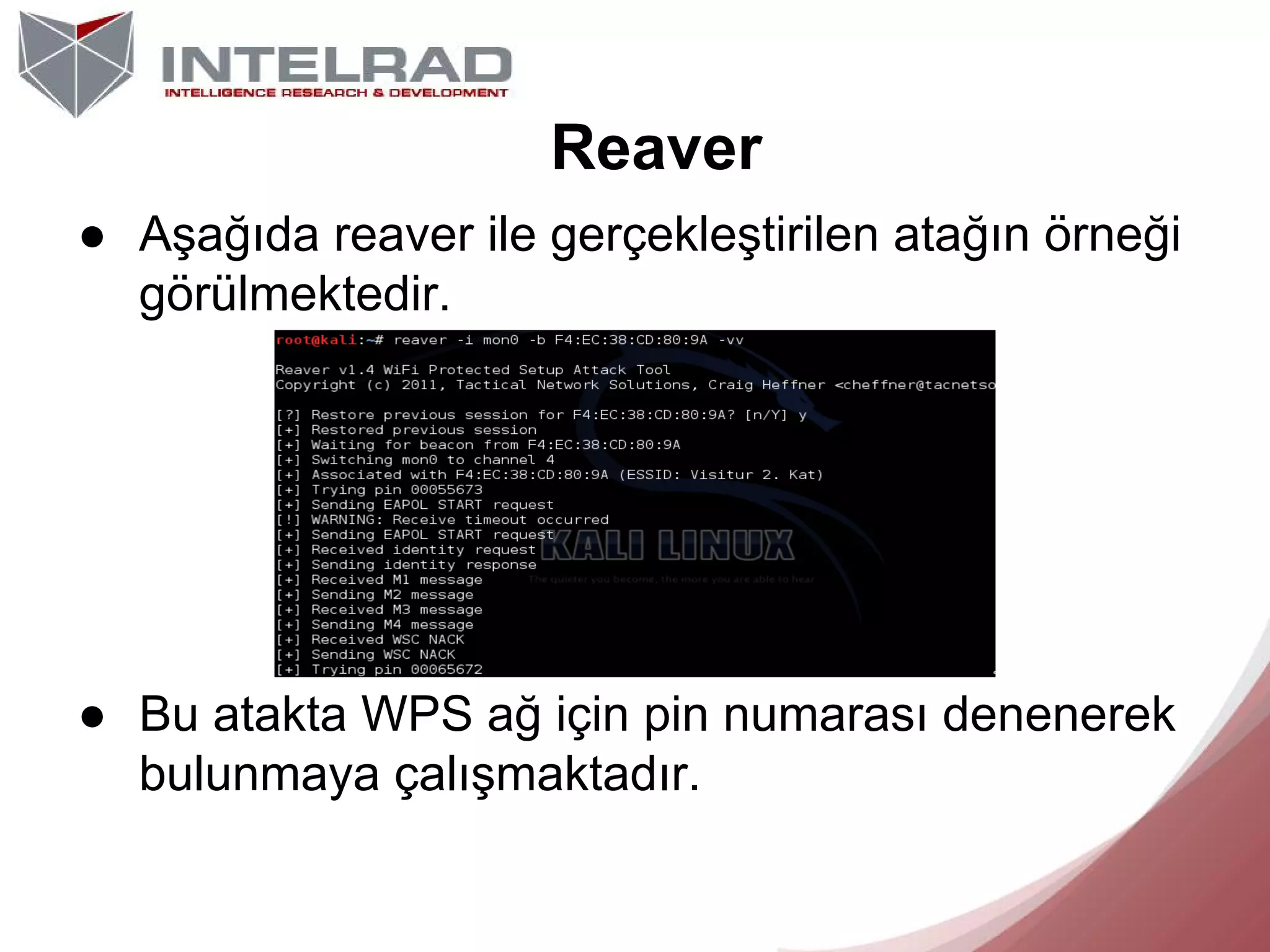 Reaver
● Aşağıda reaver ile gerçekleştirilen atağın örneği
görülmektedir.

● Bu atakta WPS ağ için pin numarası denenerek
bulunmaya çalışmaktadır.

 