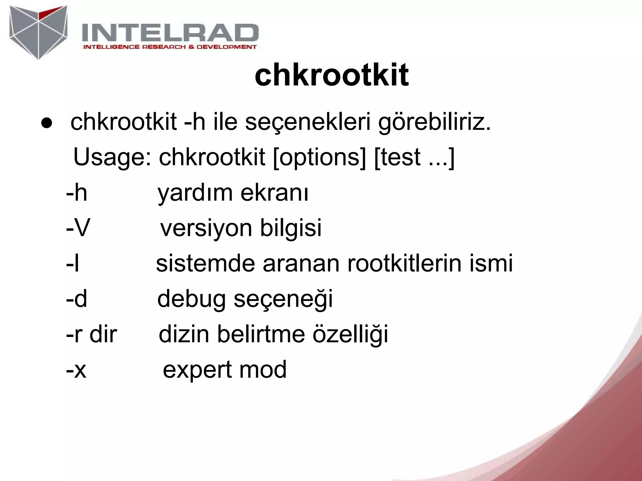 chkrootkit
● chkrootkit -h ile seçenekleri görebiliriz.
Usage: chkrootkit [options] [test ...]
-h
yardım ekranı
-V
versiyon bilgisi
-l
sistemde aranan rootkitlerin ismi
-d
debug seçeneği
-r dir
dizin belirtme özelliği
-x
expert mod

 