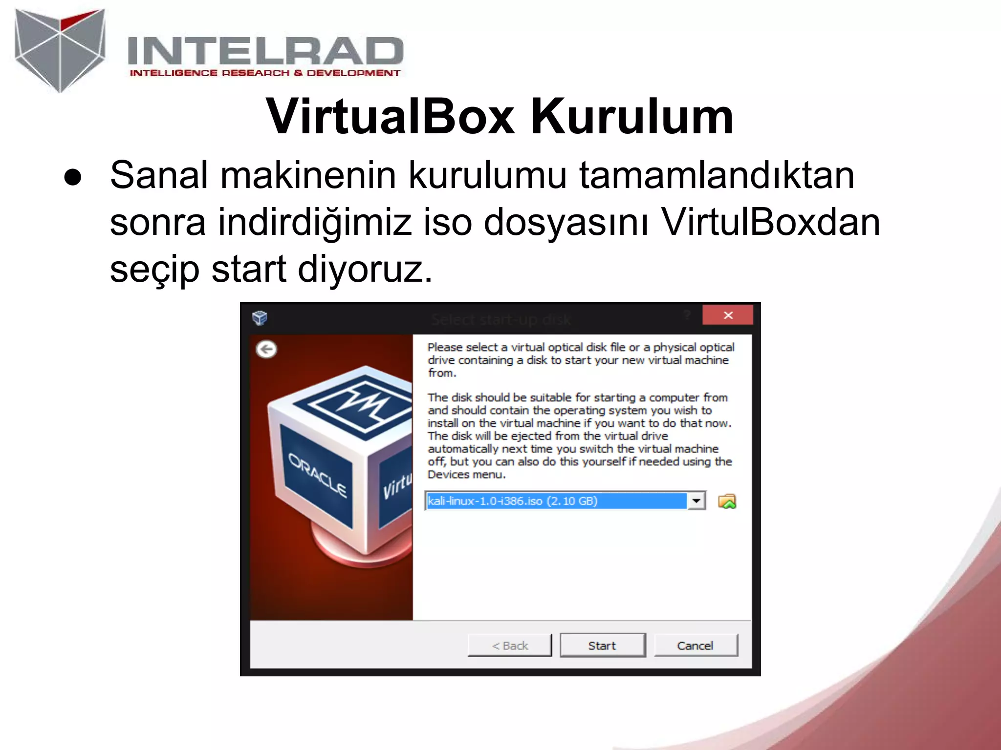 VirtualBox Kurulum
● Sanal makinenin kurulumu tamamlandıktan
sonra indirdiğimiz iso dosyasını VirtulBoxdan
seçip start diyoruz.

 