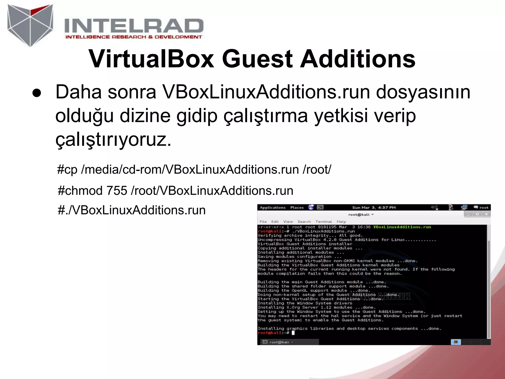 VirtualBox Guest Additions
● Daha sonra VBoxLinuxAdditions.run dosyasının
olduğu dizine gidip çalıştırma yetkisi verip
çalıştırıyoruz.
#cp /media/cd-rom/VBoxLinuxAdditions.run /root/
#chmod 755 /root/VBoxLinuxAdditions.run
#./VBoxLinuxAdditions.run

 