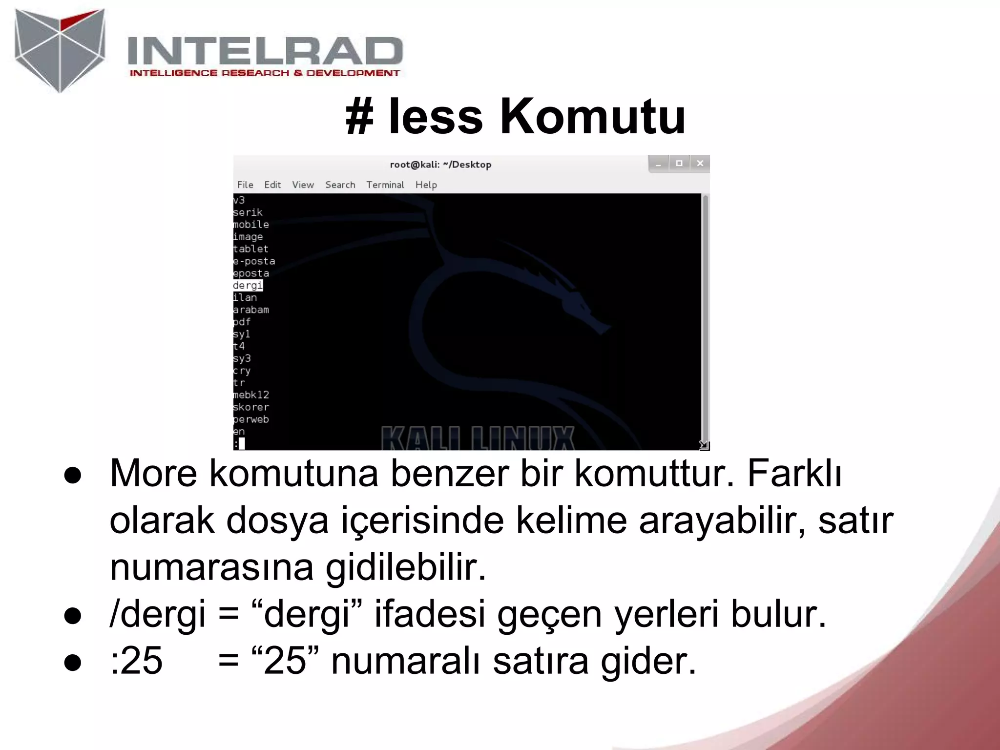 # less Komutu

● More komutuna benzer bir komuttur. Farklı
olarak dosya içerisinde kelime arayabilir, satır
numarasına gidilebilir.
● /dergi = “dergi” ifadesi geçen yerleri bulur.
● :25 = “25” numaralı satıra gider.

 
