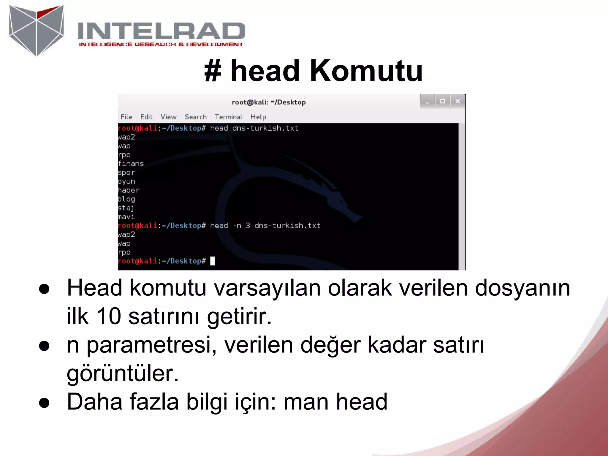# head Komutu

● Head komutu varsayılan olarak verilen dosyanın
ilk 10 satırını getirir.
● n parametresi, verilen değer kadar satırı
görüntüler.
● Daha fazla bilgi için: man head

 