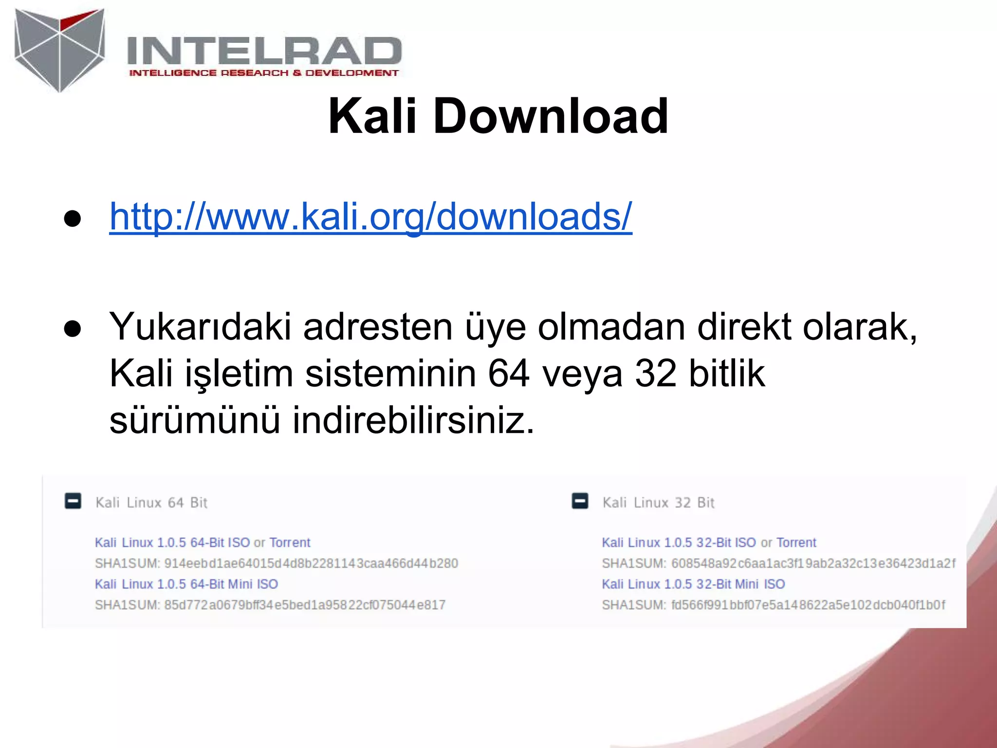 Kali Download
● http://www.kali.org/downloads/
● Yukarıdaki adresten üye olmadan direkt olarak,
Kali işletim sisteminin 64 veya 32 bitlik
sürümünü indirebilirsiniz.

 
