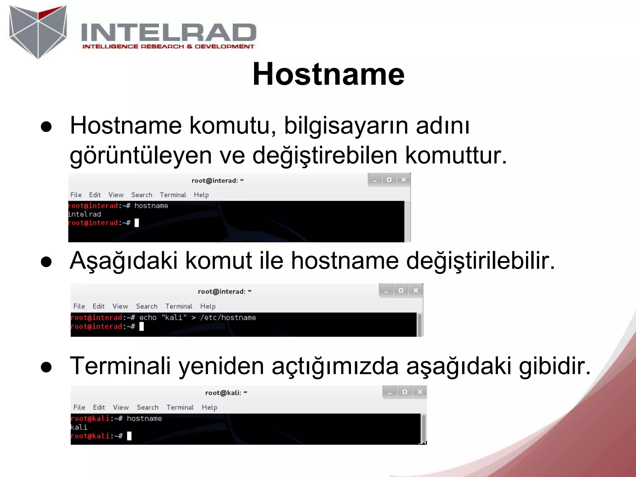 Hostname
● Hostname komutu, bilgisayarın adını
görüntüleyen ve değiştirebilen komuttur.

● Aşağıdaki komut ile hostname değiştirilebilir.

● Terminali yeniden açtığımızda aşağıdaki gibidir.

 