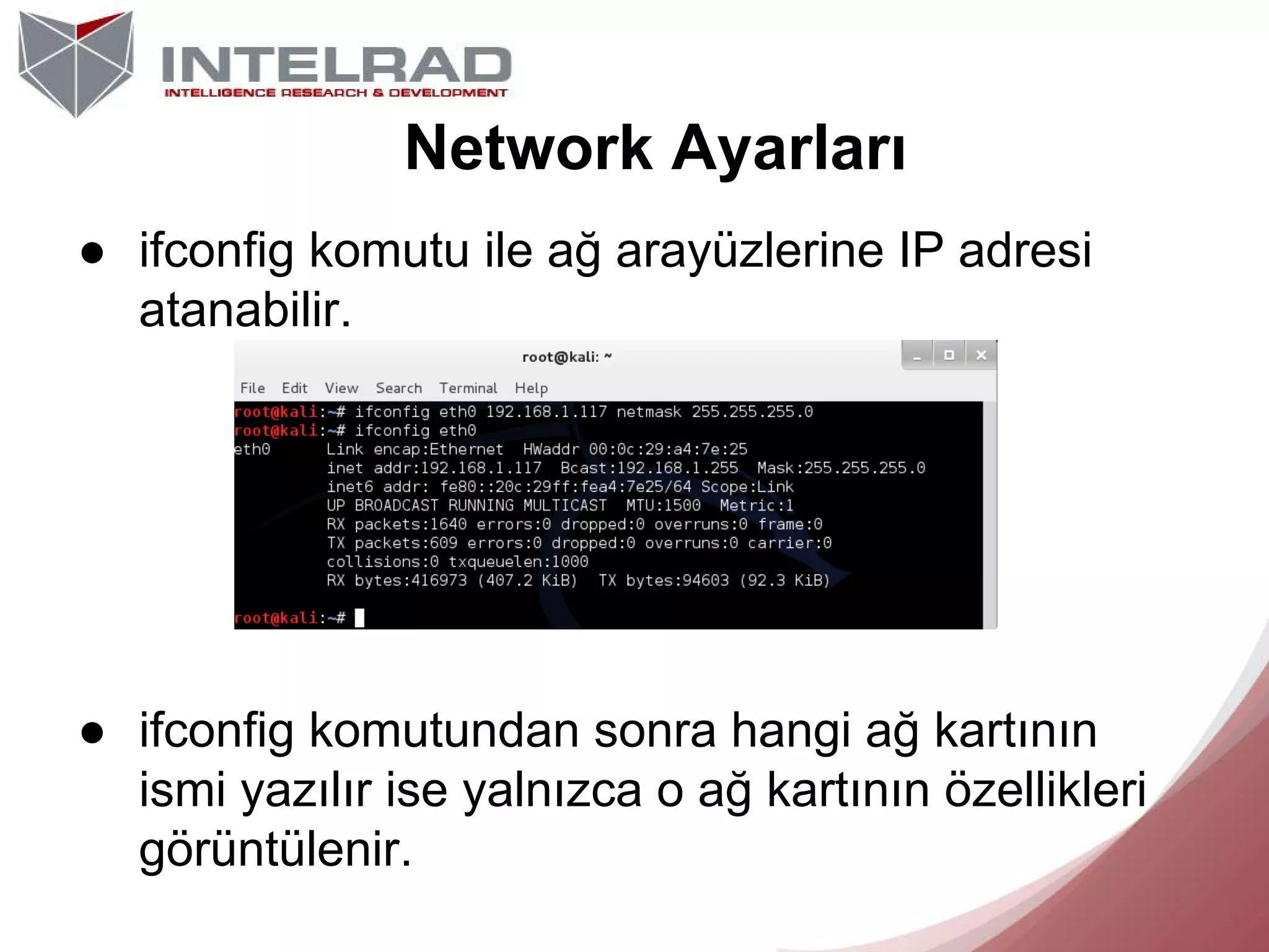 Network Ayarları
● ifconfig komutu ile ağ arayüzlerine IP adresi
atanabilir.

● ifconfig komutundan sonra hangi ağ kartının
ismi yazılır ise yalnızca o ağ kartının özellikleri
görüntülenir.

 