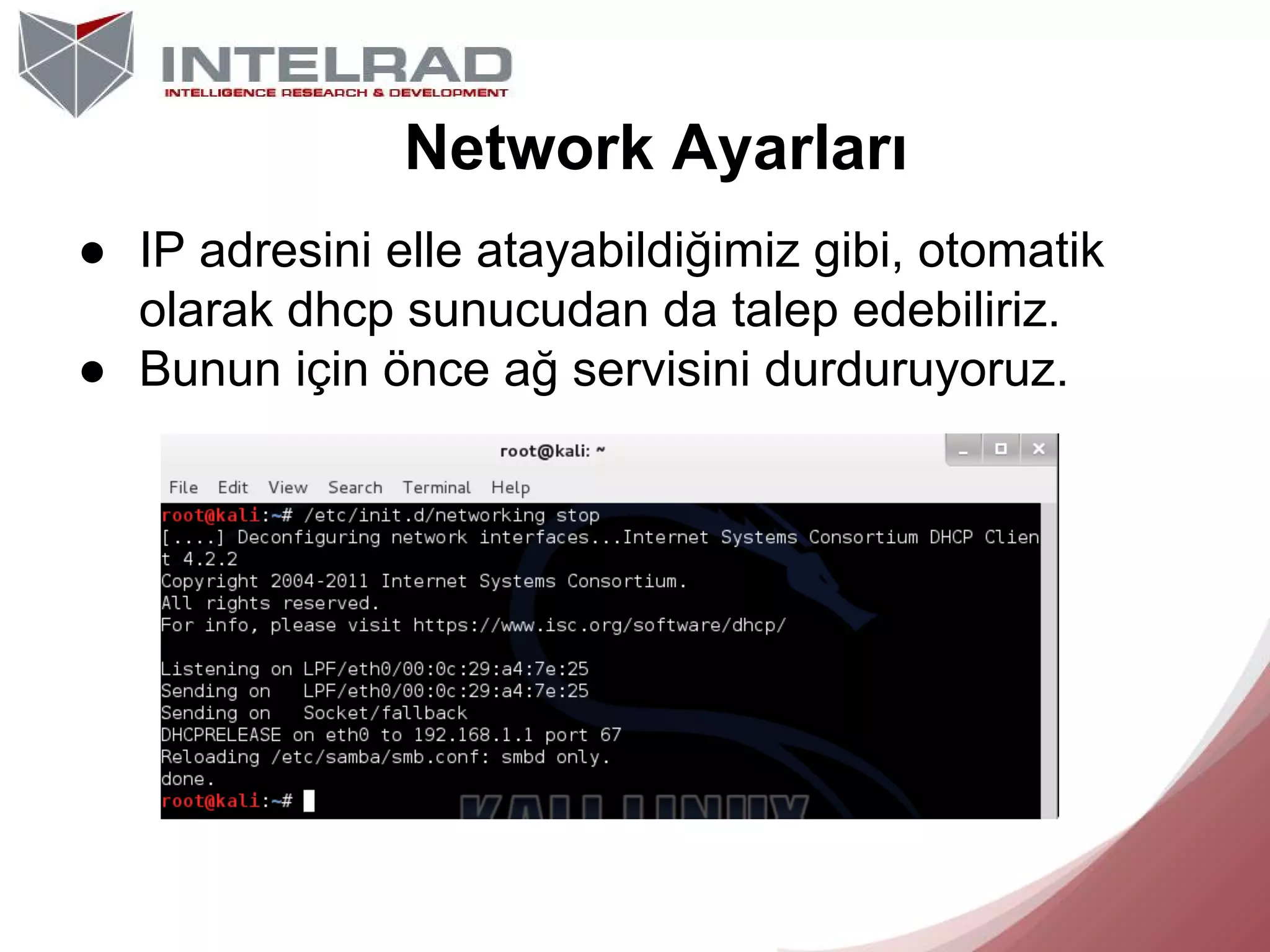 Network Ayarları
● IP adresini elle atayabildiğimiz gibi, otomatik
olarak dhcp sunucudan da talep edebiliriz.
● Bunun için önce ağ servisini durduruyoruz.

 