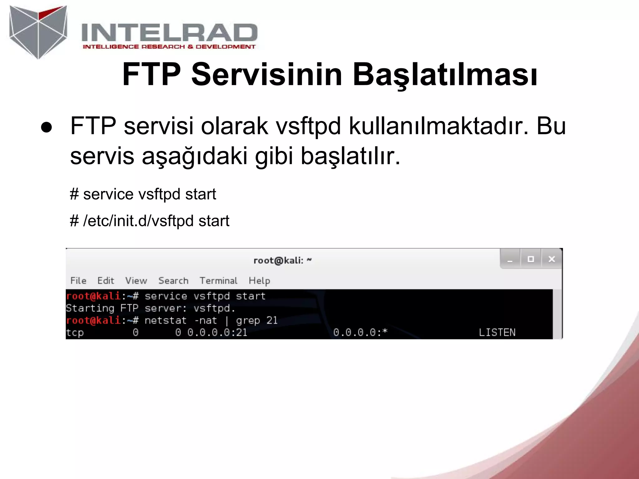 FTP Servisinin Başlatılması
● FTP servisi olarak vsftpd kullanılmaktadır. Bu
servis aşağıdaki gibi başlatılır.
# service vsftpd start
# /etc/init.d/vsftpd start

 