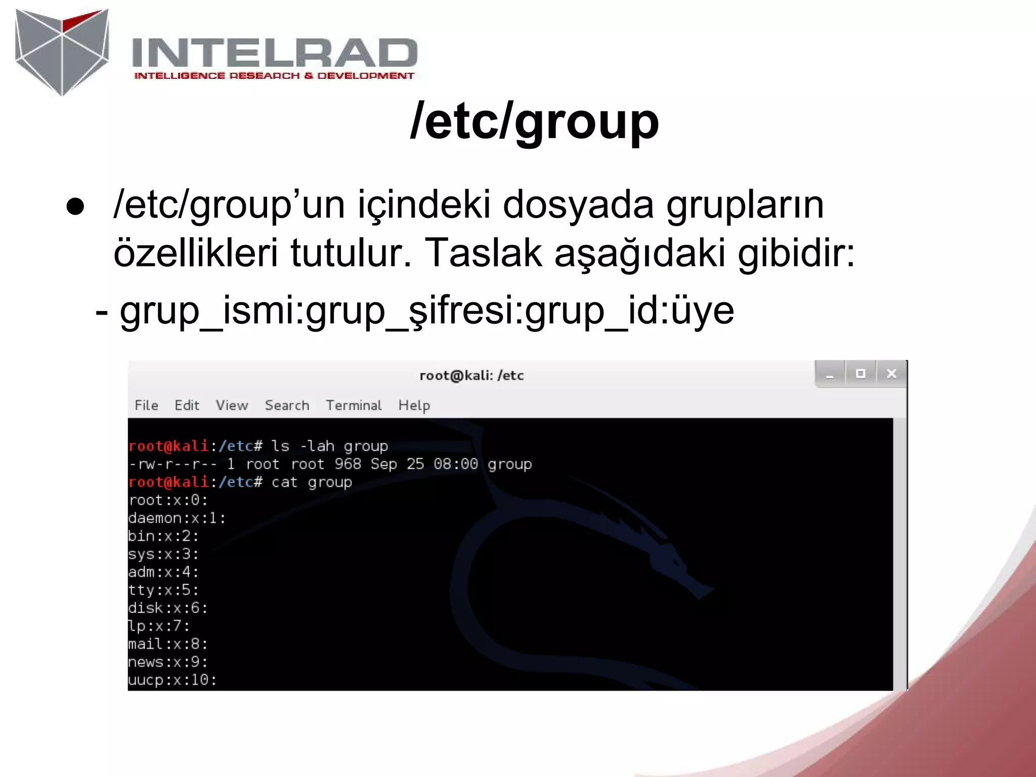 /etc/group
● /etc/group’un içindeki dosyada grupların
özellikleri tutulur. Taslak aşağıdaki gibidir:
- grup_ismi:grup_şifresi:grup_id:üye

 