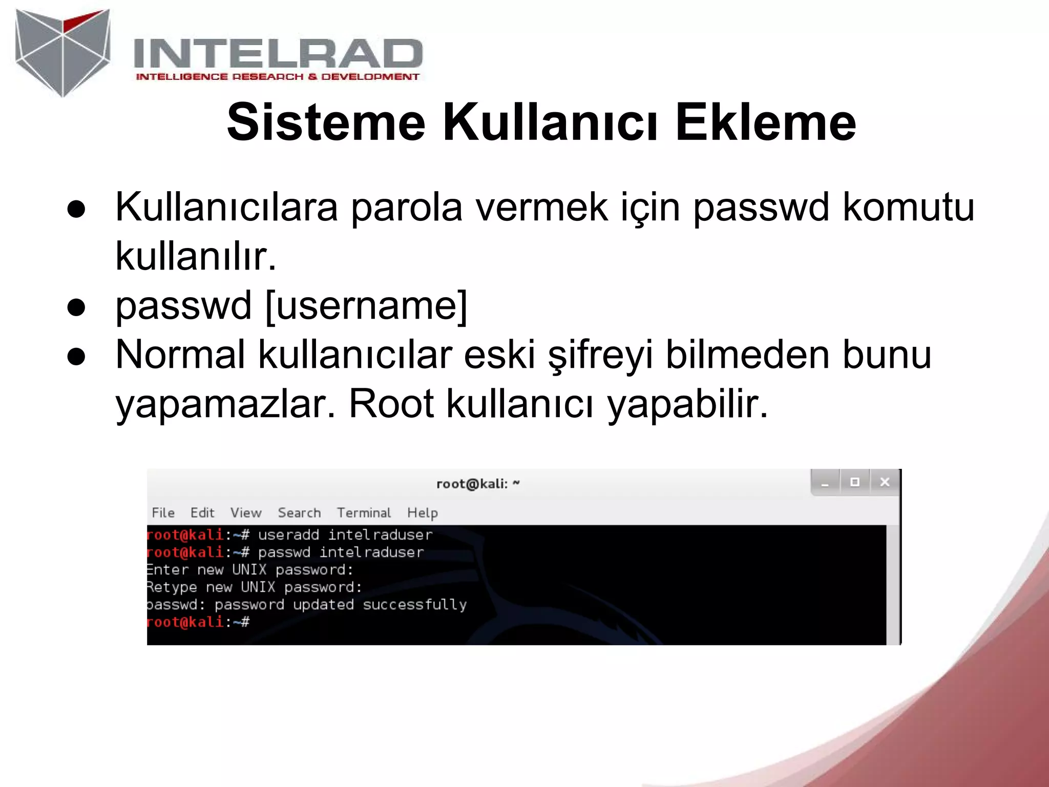 Sisteme Kullanıcı Ekleme
● Kullanıcılara parola vermek için passwd komutu
kullanılır.
● passwd [username]
● Normal kullanıcılar eski şifreyi bilmeden bunu
yapamazlar. Root kullanıcı yapabilir.

 