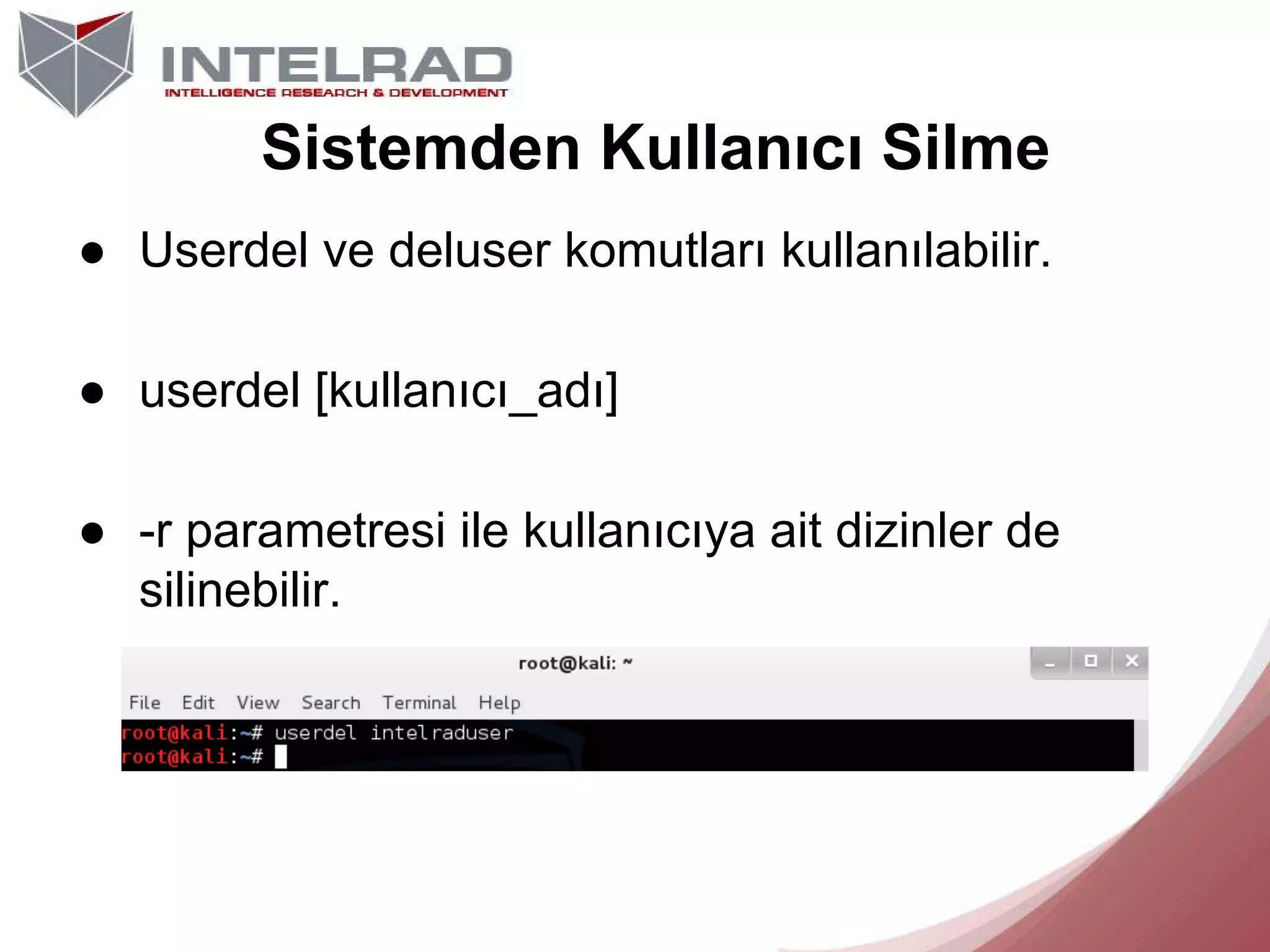 Sistemden Kullanıcı Silme
● Userdel ve deluser komutları kullanılabilir.
● userdel [kullanıcı_adı]
● -r parametresi ile kullanıcıya ait dizinler de
silinebilir.

 