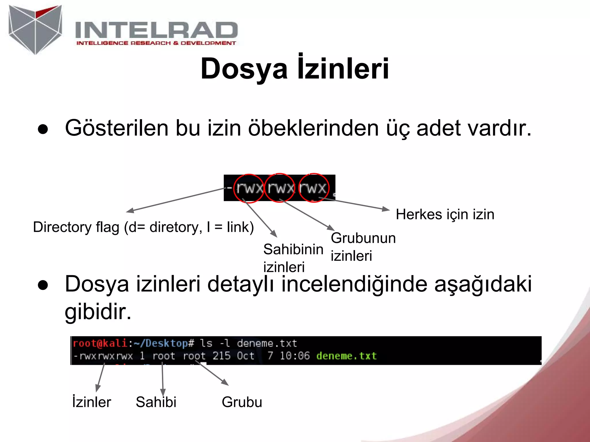 Dosya İzinleri
● Gösterilen bu izin öbeklerinden üç adet vardır.

Directory flag (d= diretory, l = link)

Herkes için izin
Grubunun
Sahibinin izinleri
izinleri

● Dosya izinleri detaylı incelendiğinde aşağıdaki
gibidir.

İzinler

Sahibi

Grubu

 