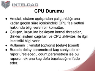 CPU Durumu
● Vmstat, sistem açılışından çalıştırıldığı ana
kadar geçen süre içerisindeki CPU faaliyetleri
hakkında bilgi v...