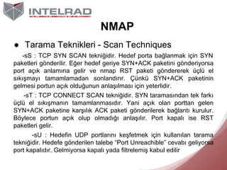 NMAP
● Tarama Teknikleri - Scan Techniques
-sS : TCP SYN SCAN tekniğidir. Hedef porta bağlanmak için SYN
paketleri gönderi...