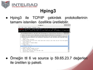 Hping3
● Hping3 ile TCP/IP çekirdek protokollerinin
tamamı istenilen özellikte üretilebilir.

● Örneğin ttl 6 ve source ip...