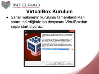 VirtualBox Kurulum
● Sanal makinenin kurulumu tamamlandıktan
sonra indirdiğimiz iso dosyasını VirtulBoxdan
seçip start diy...