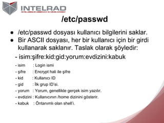 /etc/passwd
● /etc/passwd dosyası kullanıcı bilgilerini saklar.
● Bir ASCII dosyası, her bir kullanıcı için bir girdi
kull...