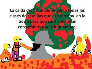 La caída del árbol dio origen a todas las
clases de semillas que existen hoy en la
     tierra para que sus frutos sean
     consumidos por la humanidad.
 