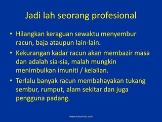 Jadi lah seorang profesional
• Hilangkan keraguan sewaktu menyembur
racun, baja ataupun lain-lain.
• Kekurangan kadar racu...