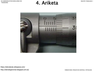 4. Ariketa
FABRIKATURIKO PRODUKTUEN KONTROLA: METROLOGIA
IES USANDIZAGA-PEÑAFLORIDA-AMARA BHI INDUSTRI TEKNOLOGIA I
http://teknologiaroman.blogspot.com.es/
https://teknolanak.wikispaces.com/
TEKNOROMAN
 