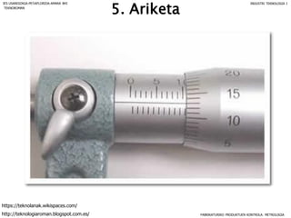5. Ariketa
FABRIKATURIKO PRODUKTUEN KONTROLA: METROLOGIA
IES USANDIZAGA-PEÑAFLORIDA-AMARA BHI INDUSTRI TEKNOLOGIA I
http://teknologiaroman.blogspot.com.es/
https://teknolanak.wikispaces.com/
TEKNOROMAN
 