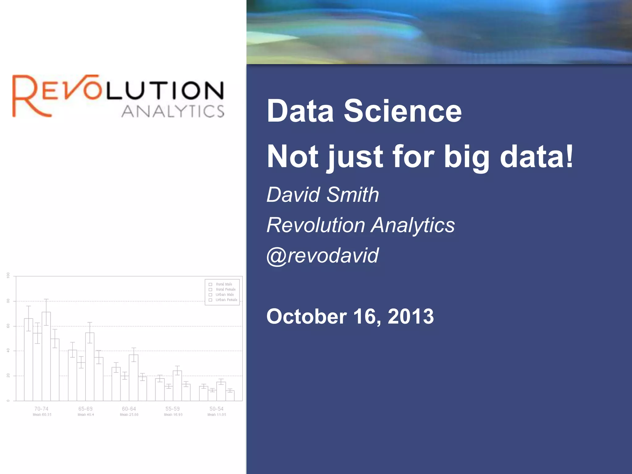 Revolution Confidential
Data Science
Not just for big data!
David Smith
Revolution Analytics
@revodavid
October 16, 2013