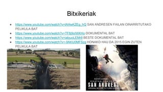 Bitxikeriak
● https://www.youtube.com/watch?v=lAHwKZEg_hQ SAN ANDRESEN FAILAN OINARRITUTAKO
PELIKULA BAT
● https://www.youtube.com/watch?v=TF8j9oIWKHo DOKUMENTAL BAT
● https://www.youtube.com/watch?v=ialyuoLEMr8 BESTE DOKUMENTAL BAT
● https://www.youtube.com/watch?v=-9AKU0MFSzg HONAKO HAU DA 2015 EGIN ZUTEN
PELIKULA BAT
 