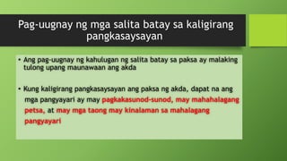 Pag-uugnay ng mga salita batay sa kaligirang
pangkasaysayan
• Ang pag-uugnay ng kahulugan ng salita batay sa paksa ay malaking
tulong upang maunawaan ang akda
• Kung kaligirang pangkasaysayan ang paksa ng akda, dapat na ang
mga pangyayari ay may pagkakasunod-sunod, may mahahalagang
petsa, at may mga taong may kinalaman sa mahalagang
pangyayari
 