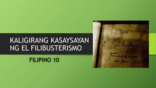 KALIGIRANG KASAYSAYAN
NG EL FILIBUSTERISMO
FILIPINO 10
 