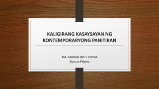 KALIGIRANG KASAYSAYAN NG
KONTEMPORARYONG PANITIKAN
MA. CAROLIN IRIS T. CEPIDA
Guro sa Filipino
 