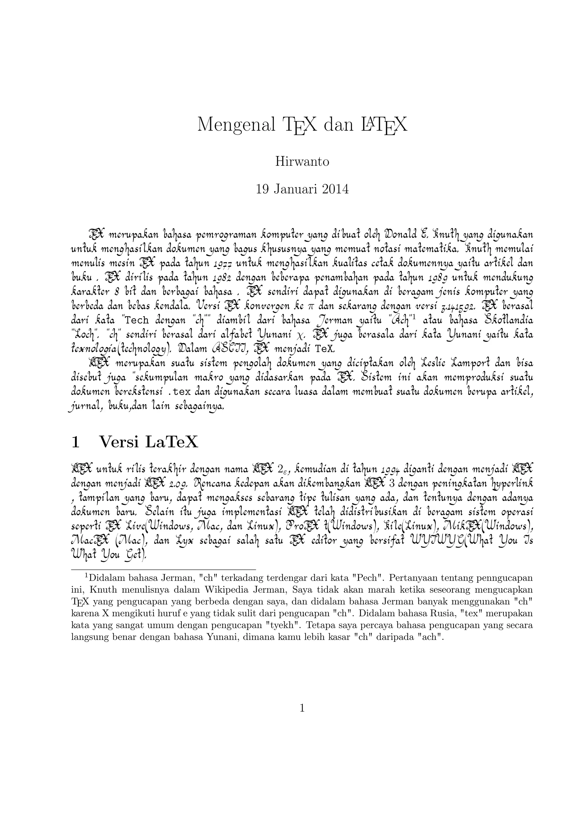 2

TEX Editor

A
Dokumen LTEX memerlukan suatu TEX Editor untuk dapat menghasilkan keluaran teks yang
bagus dalam bentuk .pdf ataupun .dvi. Disini ada beberapa TEX Editor yang perlu diketahui
yaitu sebagai berikut :

1. Emacs with AUCTEX merupakan TEX editor yang tersedia dalam sistem operasi Windows , Mac (termasuk Aquamacs ) dan Unix tersedia gratis. Salah satu TEX editor tertua
A
dengan dukungan ekstensif LTEX, ConTeXt , dan pengeditan TEX dan didukung RefTEX
untuk mengatur paket yang ada.
A
2. Vim with LTEX suite merupakan TEX editor yang tersedia dalam sistem operasi Windows,Mac , Linux dan lainnya. Kelebihannya adalah memiliki shortcut yang membantu
Anda mempercepat pemanggilan suatu perintah, notasi yang biasa kita temui,dan pengaturan perataan teks yang baik.

3. TeXmaker merupakan TEX editor yang tersedia di Windows XP /7 /8 , OS X , dan Unix
dan dapat digunakan secara gratis dibawah lisensi GPL dan memiliki document viewer
yaitu berbentuk .pdf.
4. TeXworks merupakan TEX editor yang tersedia di Windows XP /7 /8 , OS X , dan semua sistem operasi Linux dengan semua paket yang tersedia. Editor ini juga banyak digunakan oleh kalangan akademis dikarenakan user interface yang mudah,easy-friendly
A
sehingga memudahkan kita bekerja dalam membuat suatu dokumen LTEX.
5. Kile merupakan TEX editor yang tersedia di sistem operasi Linux dan dapat juga digunakan di Windows XP /7 /8 tetapi tidak memiliki kestabilan dalam sistem operasi tersebut sehingga kebanyakan orang menggunakan Kile di Linux dan Kile sendiri merupakan
A
editor LTEX untuk KDE (cross platform), memberikan GUI yang kuat untuk mengedit
beberapa dokumen dan kompilasi mereka dengan banyak kompiler TEX berbeda. Kile didasarkan pada Kate editor, memiliki toolbar akses cepat untuk simbol, document
viewer struktur, konsol dan pilihan membangun disesuaikan. Kile dapat dijalankan di
semua sistem operasi yang dapat menjalankan KDE .
6. TeXstudio merupakan TEX editor yang tersedia di sistem operasi Windows XP /7 , OS X ,
A
Linux dan FreeBSD dan memiliki lisensi GPL v2 dan cross-platform sumber LTEX editor
yang terbuka dengan antarmuka yang mirip dengan Texmaker .
7. TexShop adalah editor TeXworks seperti untuk Mac OS .
A
8. TeXnic Center (Windows ) adalah gratis dan terbuka populer sumber LTEX editor untuk
Windows . Ini juga memiliki antarmuka pengguna yang mirip dengan TeXmaker dan
Kile .

2

 