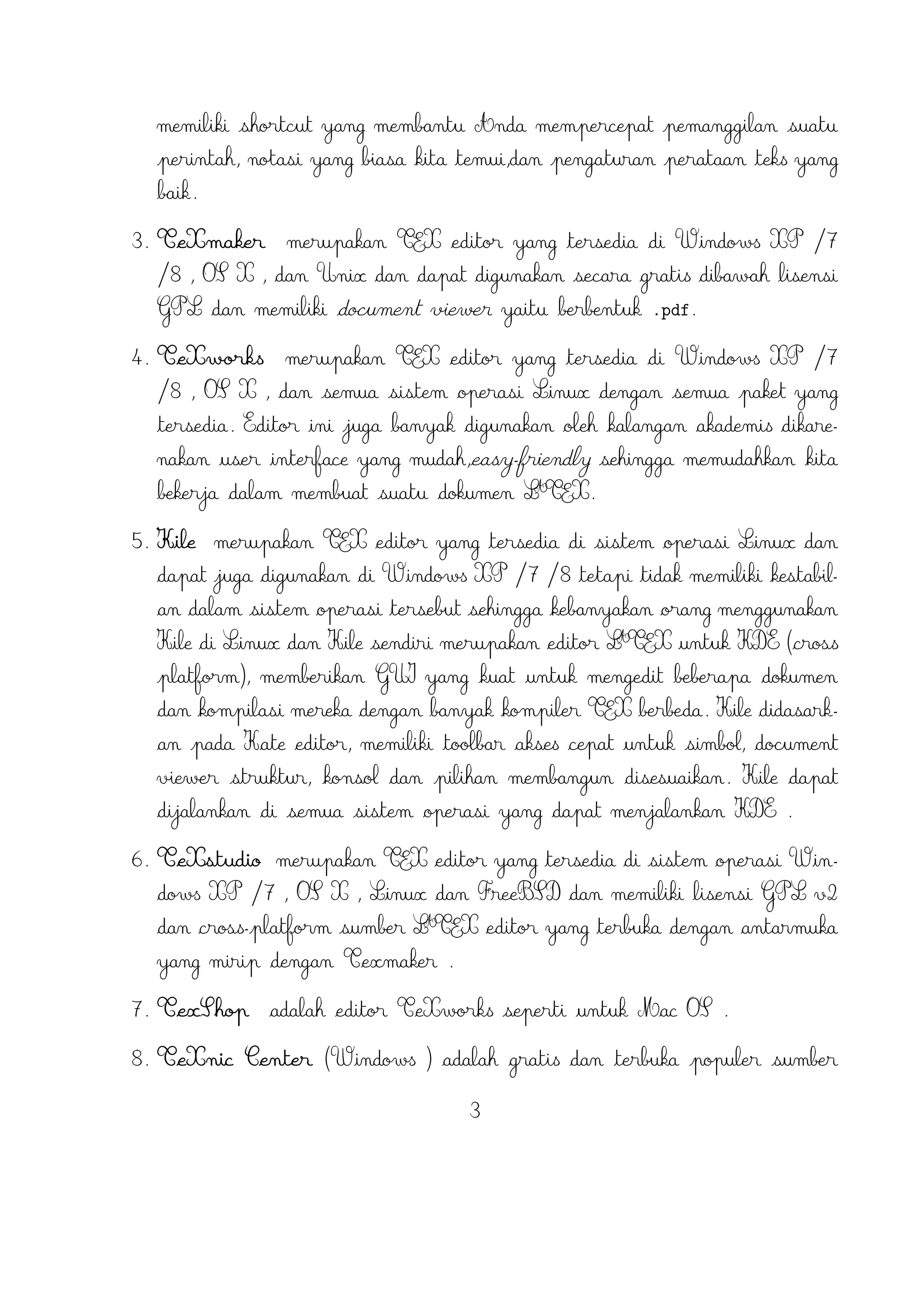 22. LaTeXila (Linux ).
23. Geany with GeanyLaTeX (Windows , Mac , Linux dan lainnya).
24. BaKoMa TeX Word(Windows , OS X , dan Linux tersedia secara berbayar)
adalah editor untuk Windows dan Mac OS dengan WYSIWYG seperti fitur.
A
Dibutuhkan perawatan kompilasi sumber LTEX dan memperbarui terus-menerus
untuk melihat perubahan pada dokumen hampir secara real time.
25. Scientific WorkPlace (Windows ).
26. Texpad (Mac termasuk iOS ).
27. Emacs with WhizzyTeX (Linux ).
A
28. gedit with LTEX Plugin (Windows , Linux , Mac )

4

 