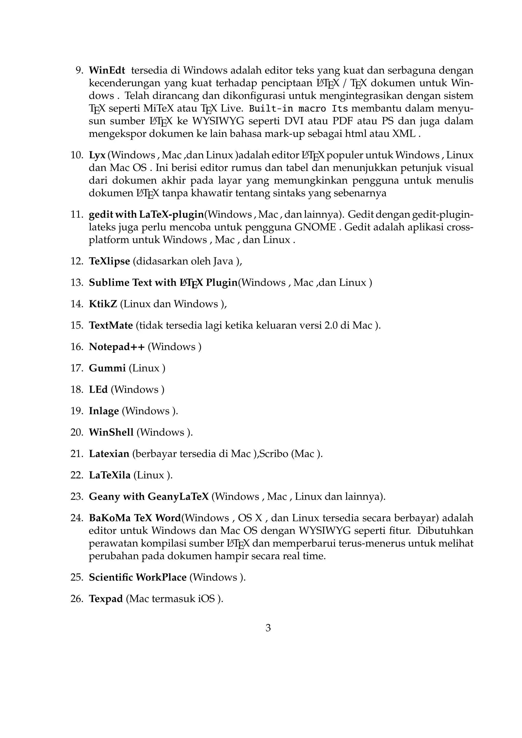 24. BaKoMa TeX Word(Windows , OS X , dan Linux tersedia secara berbayar) adalah
editor untuk Windows dan Mac OS dengan WYSIWYG seperti ﬁtur. Dibutuhkan
A
perawatan kompilasi sumber L TEX dan memperbarui terus-menerus untuk melihat
perubahan pada dokumen hampir secara real time.
25. Scientiﬁc WorkPlace (Windows ).
26. Texpad (Mac termasuk iOS ).
27. Emacs with WhizzyTeX (Linux ).
A
28. gedit with L TEX Plugin (Windows , Linux , Mac )

4

 