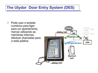 The  Ulydor  Door Entry System (DES) Pode usar o teclado numérico para ligar  para um apartamento, marcar utilizando as memórias internas, efectuar chamadas para a rede pública 
