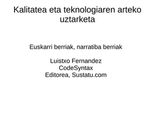 Kalitatea eta teknologiaren arteko
uztarketa
Euskarri berriak, narratiba berriak
Luistxo Fernandez
CodeSyntax
Editorea, Sustatu.com

 