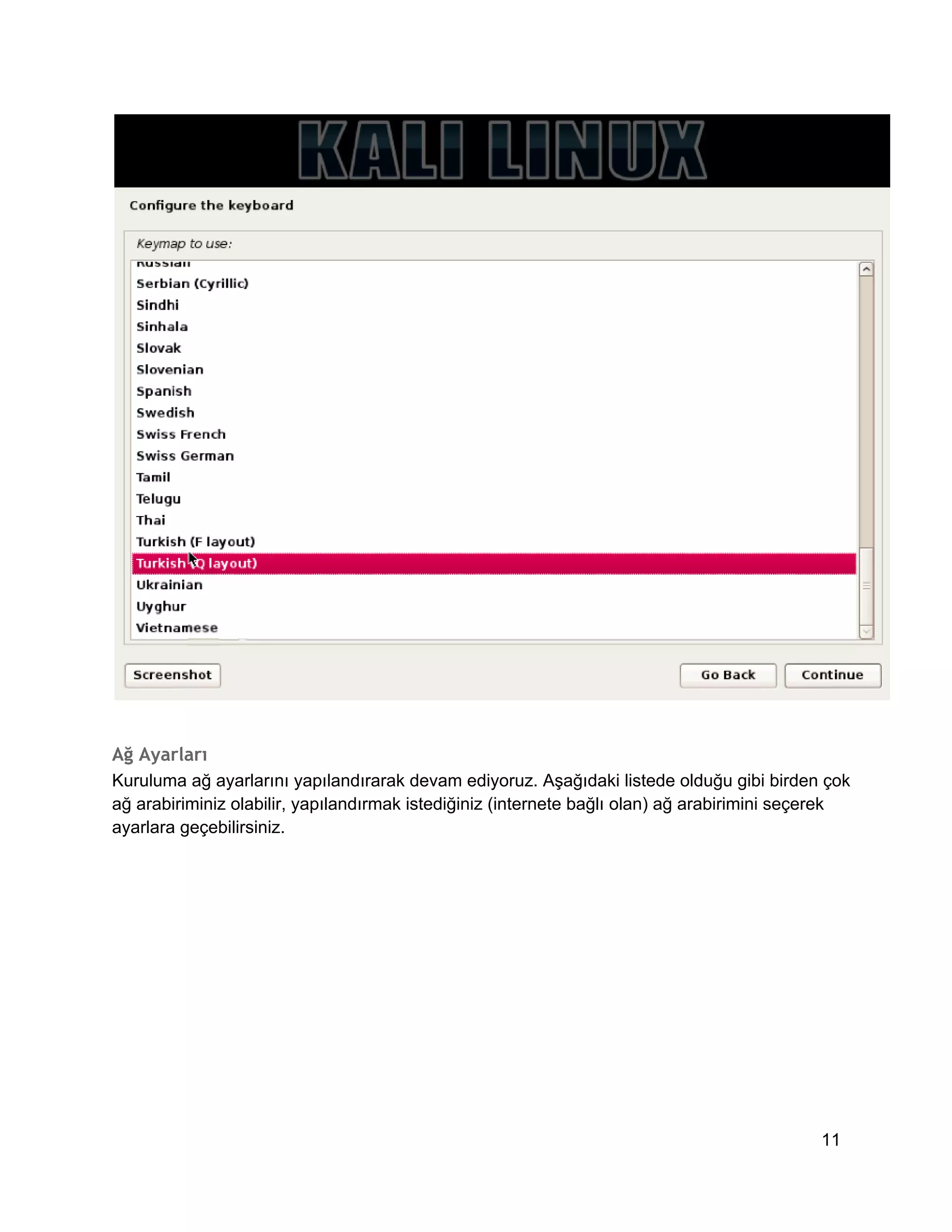 Ağ Ayarları
Kuruluma ağ ayarlarını yapılandırarak devam ediyoruz. Aşağıdaki listede olduğu gibi birden çok
ağ arabiriminiz olabilir, yapılandırmak istediğiniz (internete bağlı olan) ağ arabirimini seçerek
ayarlara geçebilirsiniz.

11

 