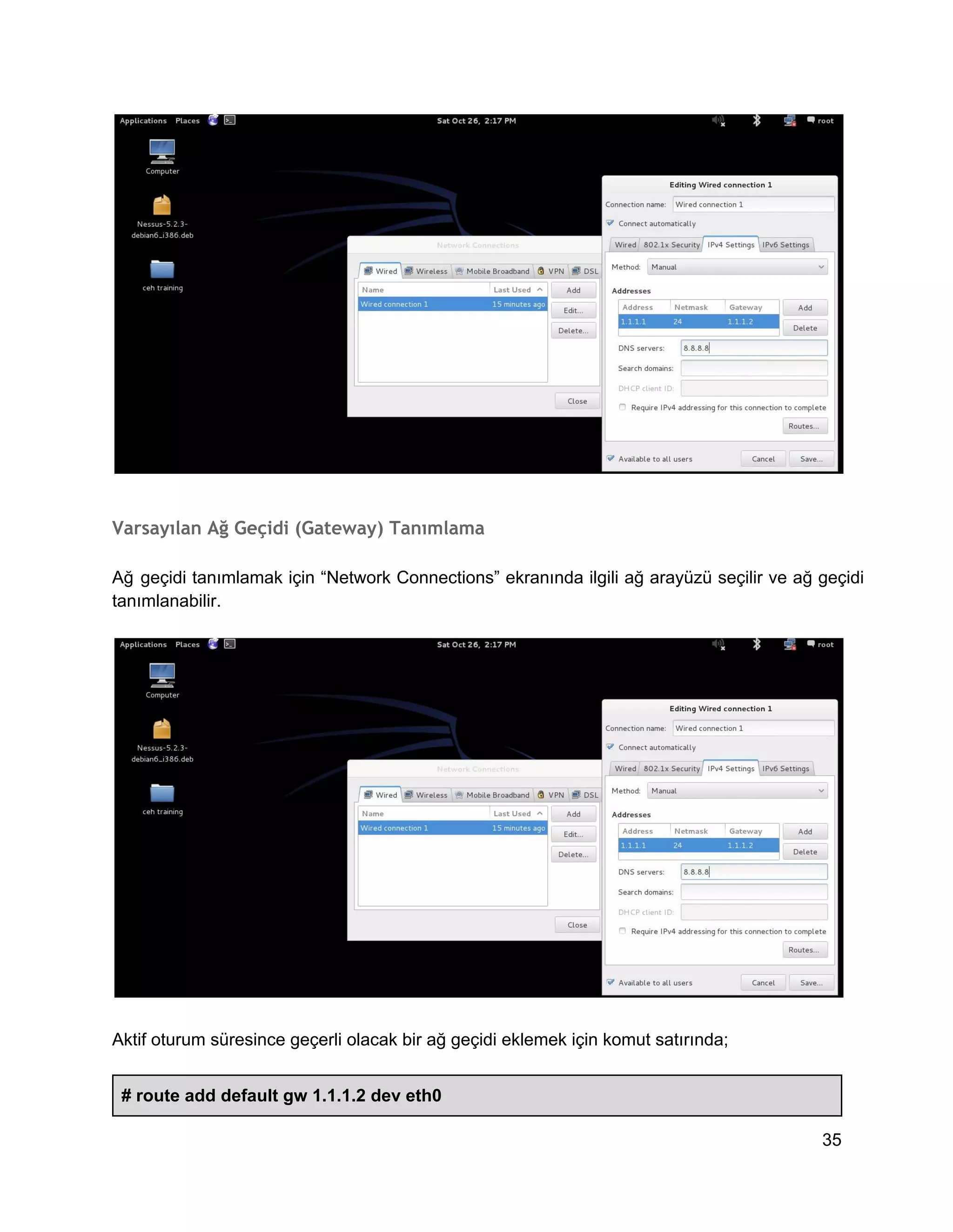 Varsayılan Ağ Geçidi (Gateway) Tanımlama
Ağ  geçidi  tanımlamak  için “Network Connections”  ekranında  ilgili  ağ  arayüzü  seçilir  ve  ağ geçidi
tanımlanabilir.

Aktif oturum süresince geçerli olacak bir ağ geçidi eklemek için komut satırında;
# route add default gw 1.1.1.2 dev eth0
35

 