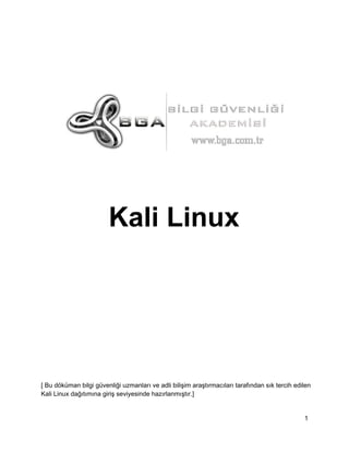 Kali Linux

[ Bu döküman bilgi güvenliği uzmanları ve adli bilişim araştırmacıları tarafından sık tercih edilen
Kali Linux dağıtımına giriş seviyesinde hazırlanmıştır.]

1

 