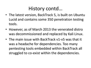 History contd… 
• The solution was to rebuild the distro bottom-up 
by making Kali Debian based. 
• Kali Linux has 300 too...