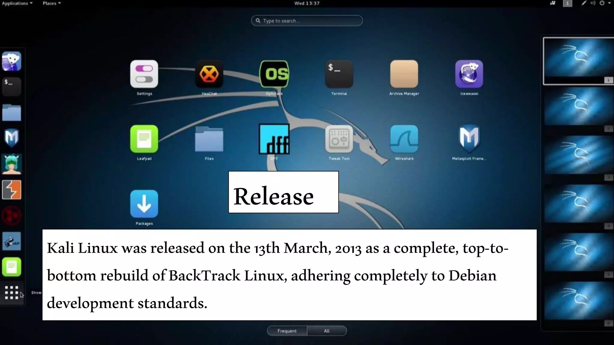 Release
KaliLinuxwasreleasedonthe13thMarch,2013asacomplete,top-to-
bottomrebuildofBackTrackLinux,adheringcompletelytoDebian
developmentstandards.