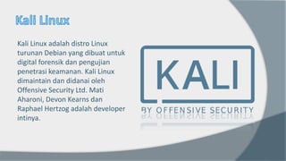 Kali Linux adalah distro Linux
turunan Debian yang dibuat untuk
digital forensik dan pengujian
penetrasi keamanan. Kali Linux
dimaintain dan didanai oleh
Offensive Security Ltd. Mati
Aharoni, Devon Kearns dan
Raphael Hertzog adalah developer
intinya.
 