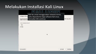 Klik Yes untuk menggunakan network mirror,
yaitu depositories bagi software Kali Linux.
Kemudian klik continue.
 