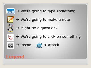 Legend
 We‟re going to type something
 We‟re going to make a note
 Might be a question?
 We‟re going to click on something
 Recon  Attack
 